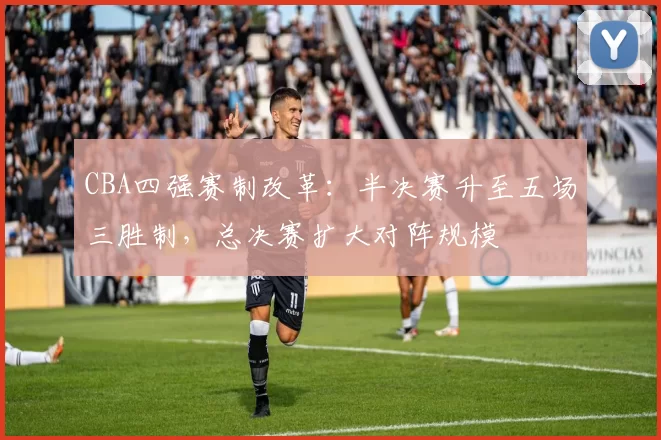 CBA四强赛制改革:半决赛升至五场三胜制,总决赛扩大对阵规模