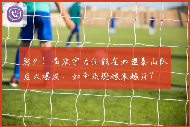 意外！黄政宇为何能在加盟泰山队后大爆发，如今表现越来越好？