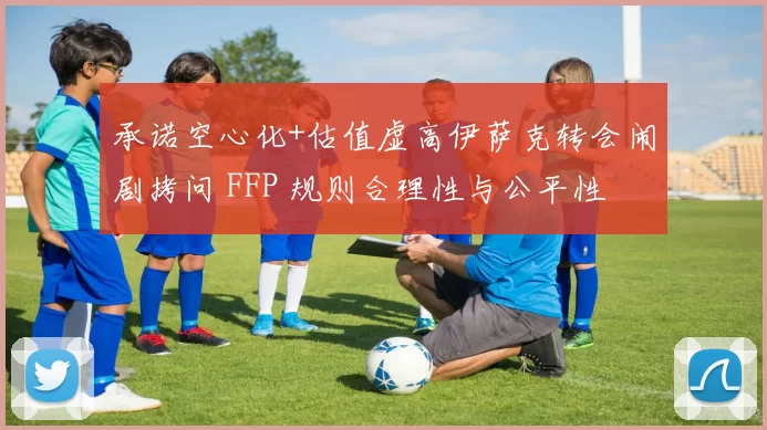 承诺空心化+估值虚高伊萨克转会闹剧拷问 FFP 规则合理性与公平性