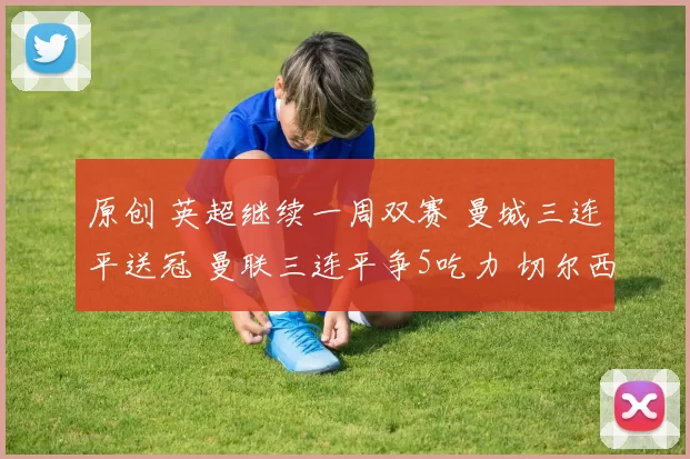 原创 英超继续一周双赛 曼城三连平送冠 曼联三连平争5吃力 切尔西输球