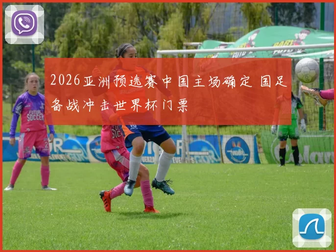 2026亚洲预选赛中国主场确定 国足备战冲击世界杯门票
