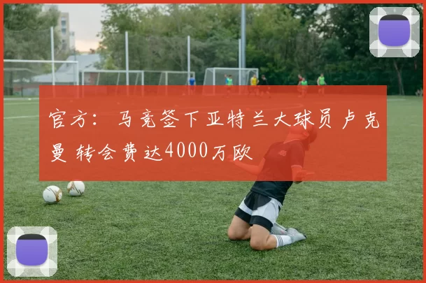 官方：马竞签下亚特兰大球员卢克曼 转会费达4000万欧