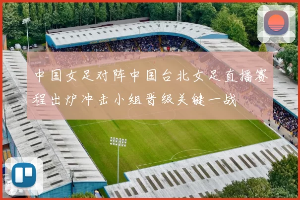 中国女足对阵中国台北女足直播赛程出炉冲击小组晋级关键一战