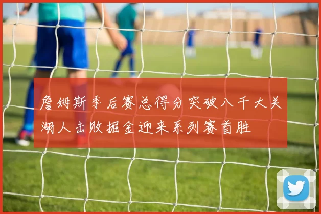 詹姆斯季后赛总得分突破八千大关湖人击败掘金迎来系列赛首胜