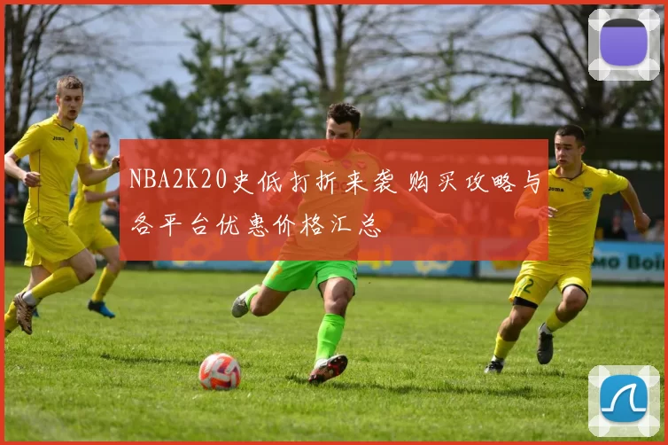 NBA2K20史低打折来袭 购买攻略与各平台优惠价格汇总