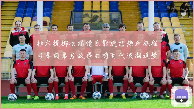 柚木提娜快播情系影迷的热血旅程与幕前幕后故事共鸣时代浪潮追梦