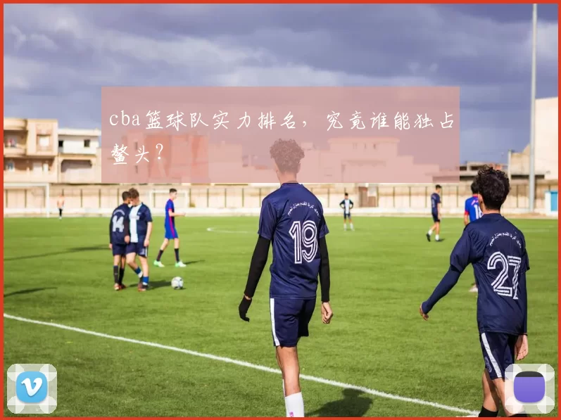 cba篮球队实力排名，究竟谁能独占鳌头？