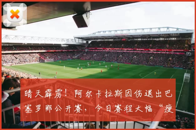 晴天霹雳！阿尔卡拉斯因伤退出巴塞罗那公开赛，今日赛程大幅“瘦身”！