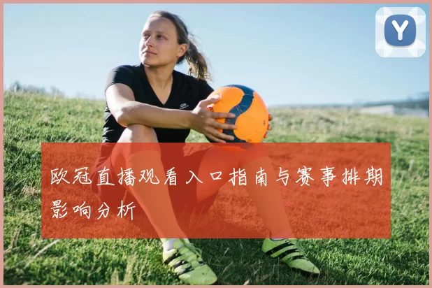 欧冠直播观看入口指南与赛事排期影响分析