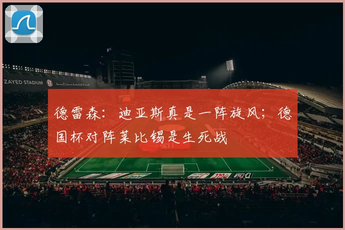 德雷森:迪亚斯真是一阵旋风;德国杯对阵莱比锡是生死战