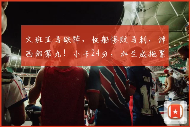 文班亚马缺阵,快船惨败马刺,掉西部第九!小卡24分,加兰成拖累